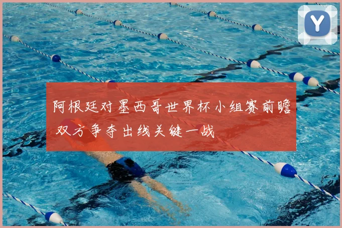 阿根廷对墨西哥世界杯小组赛前瞻 双方争夺出线关键一战