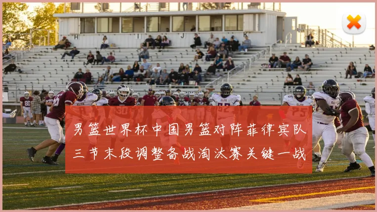 男篮世界杯中国男篮对阵菲律宾队三节末段调整备战淘汰赛关键一战