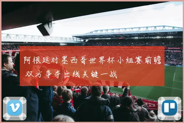 阿根廷对墨西哥世界杯小组赛前瞻 双方争夺出线关键一战