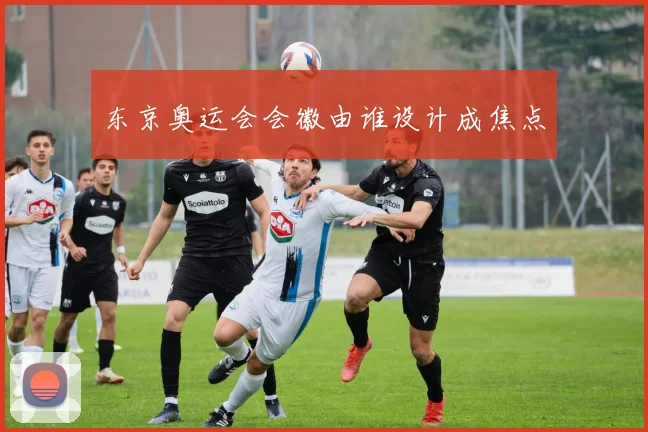 东京奥运会会徽由谁设计成焦点