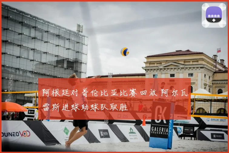 阿根廷对哥伦比亚比赛回放 阿尔瓦雷斯进球助球队取胜
