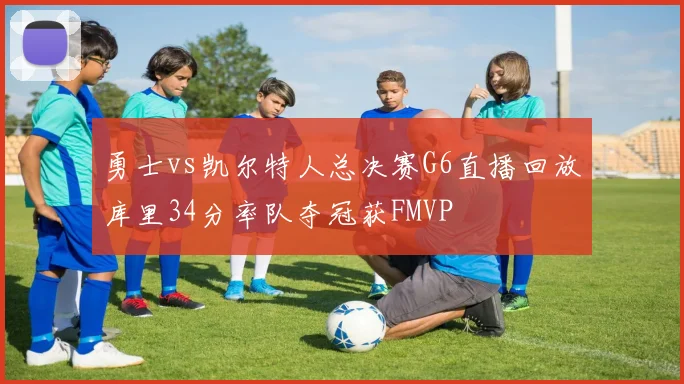 勇士vs凯尔特人总决赛G6直播回放库里34分率队夺冠获FMVP