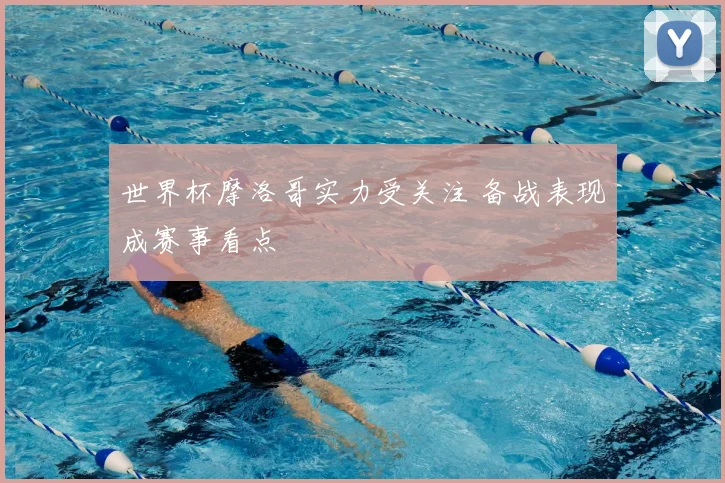 世界杯摩洛哥实力受关注 备战表现成赛事看点