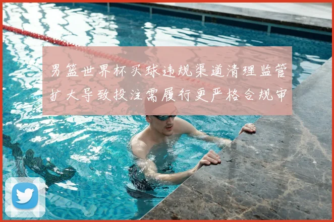 男篮世界杯买球违规渠道清理监管扩大导致投注需履行更严格合规审核