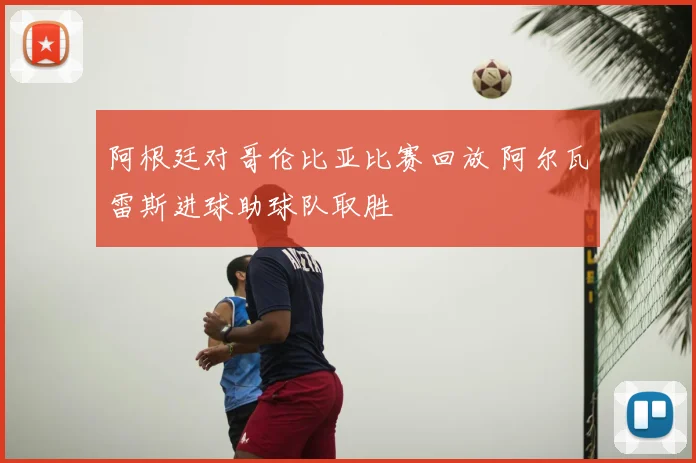 阿根廷对哥伦比亚比赛回放 阿尔瓦雷斯进球助球队取胜