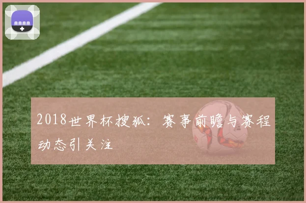 2018世界杯搜狐:赛事前瞻与赛程动态引关注