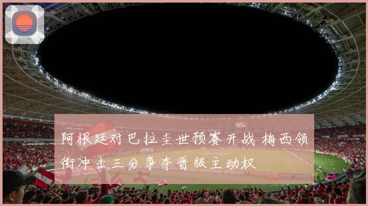 阿根廷对巴拉圭世预赛开战 梅西领衔冲击三分争夺晋级主动权