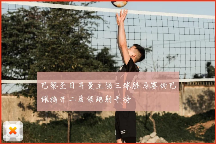 巴黎圣日耳曼主场三球胜马赛姆巴佩梅开二度领跑射手榜