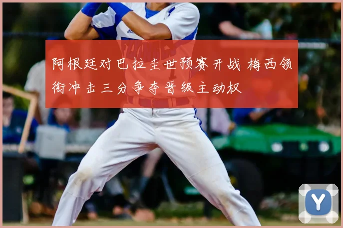 阿根廷对巴拉圭世预赛开战 梅西领衔冲击三分争夺晋级主动权