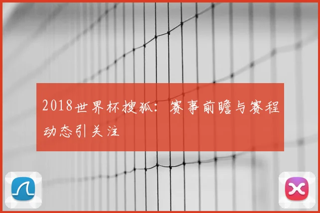 2018世界杯搜狐:赛事前瞻与赛程动态引关注