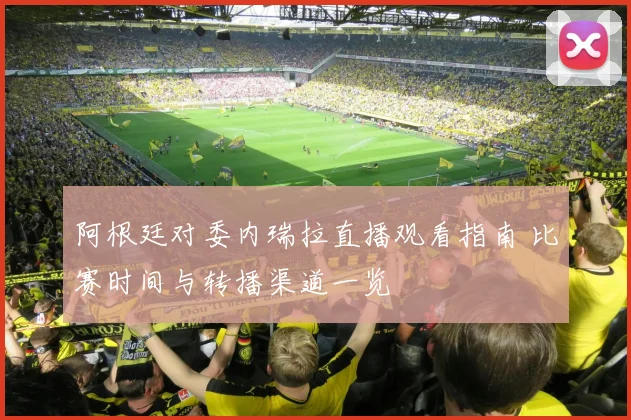 阿根廷对委内瑞拉直播观看指南 比赛时间与转播渠道一览