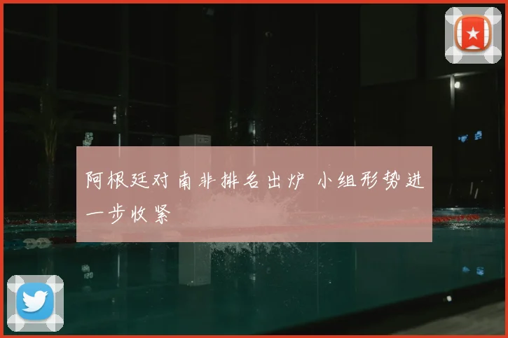 阿根廷对南非排名出炉 小组形势进一步收紧