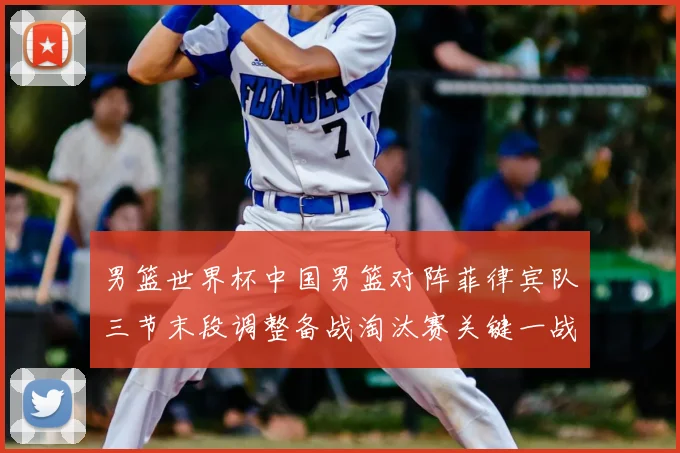 男篮世界杯中国男篮对阵菲律宾队三节末段调整备战淘汰赛关键一战