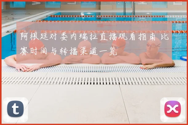 阿根廷对委内瑞拉直播观看指南 比赛时间与转播渠道一览